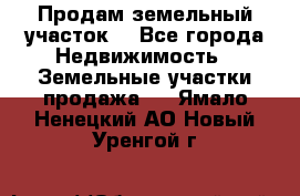 Продам земельный участок  - Все города Недвижимость » Земельные участки продажа   . Ямало-Ненецкий АО,Новый Уренгой г.